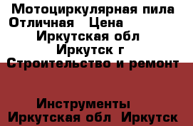 Мотоциркулярная пила Отличная › Цена ­ 30 000 - Иркутская обл., Иркутск г. Строительство и ремонт » Инструменты   . Иркутская обл.,Иркутск г.